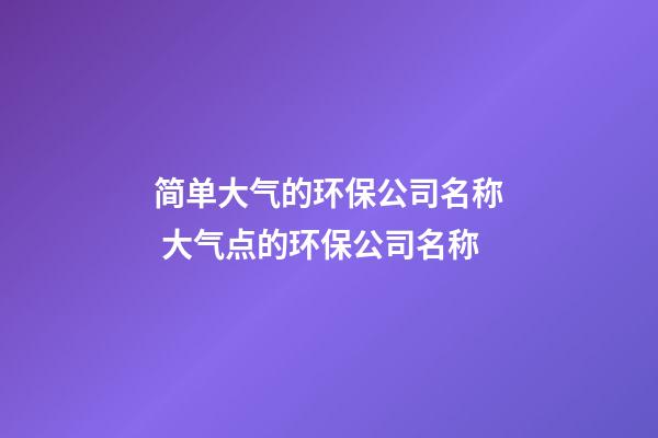 简单大气的环保公司名称 大气点的环保公司名称-第1张-公司起名-玄机派